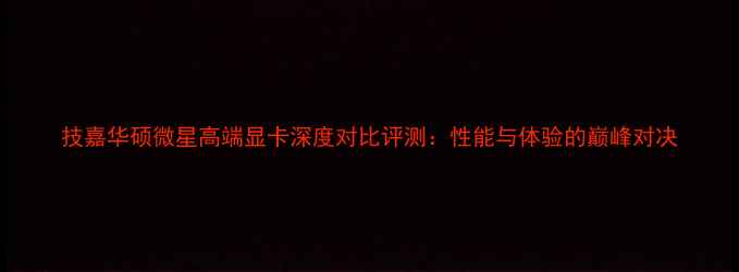 图片 技嘉华硕微星高端显卡深度对比评测：性能与体验的巅峰对决