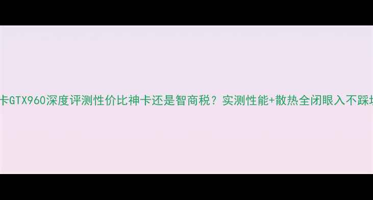 图片 技嘉显卡GTX960深度评测性价比神卡还是智商税？实测性能+散热全闭眼入不踩坑指南1