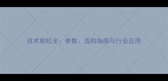 图片 技术相机全：参数、选购指南与行业应用