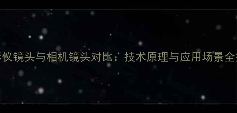 投影仪镜头与相机镜头对比技术原理与应用场景全指南