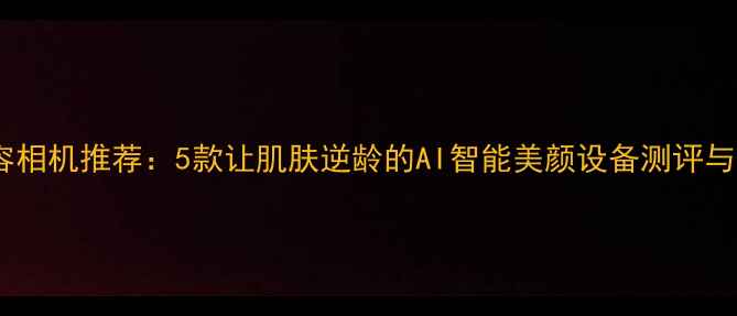 图片 抗衰老美容相机推荐：5款让肌肤逆龄的AI智能美颜设备测评与选购指南1
