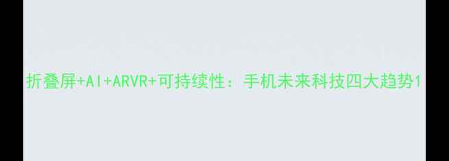 图片 折叠屏+AI+ARVR+可持续性：手机未来科技四大趋势1