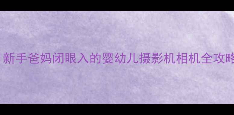 图片 拍宝宝神器TOP5！新手爸妈闭眼入的婴幼儿摄影机相机全攻略（附避坑指南）1