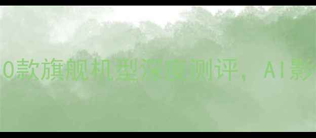 图片 拍照手机推荐：10款旗舰机型深度测评，AI影像+专业级拍摄全