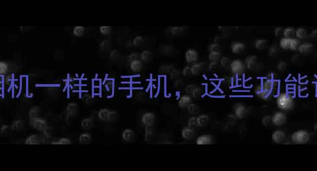 图片 拍照手机推荐：像相机一样的手机，这些功能让你秒变专业摄影师