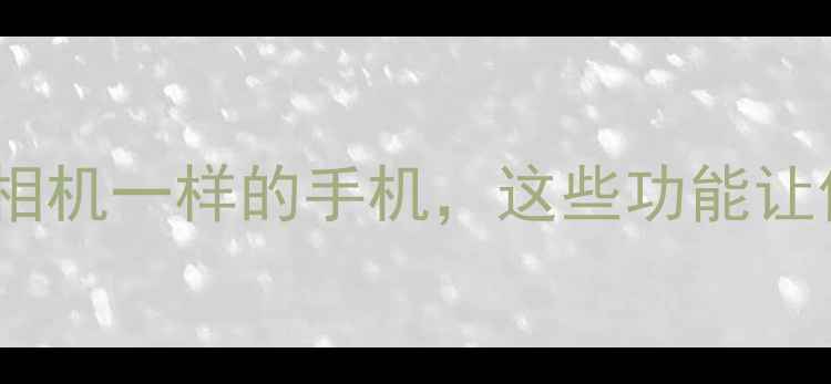 图片 拍照手机推荐：像相机一样的手机，这些功能让你秒变专业摄影师1
