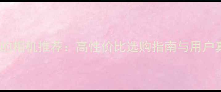 图片 拍照效果最好的相机推荐：高性价比选购指南与用户真实体验分析1