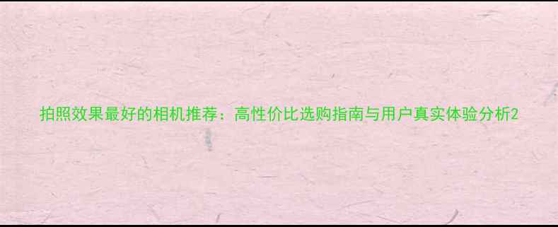图片 拍照效果最好的相机推荐：高性价比选购指南与用户真实体验分析2
