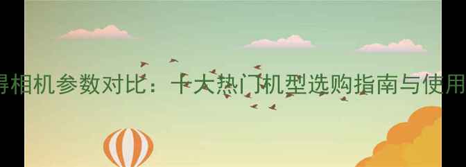 图片 拍立得相机参数对比：十大热门机型选购指南与使用技巧2