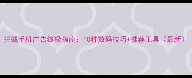 图片 拦截手机广告终极指南：10种数码技巧+推荐工具（最新）