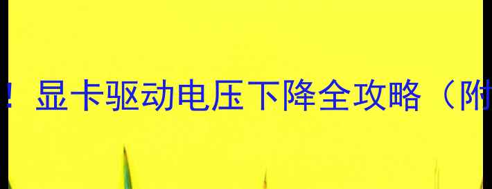 拯救你的显卡性能显卡驱动电压下降全攻略附超详细解决步骤