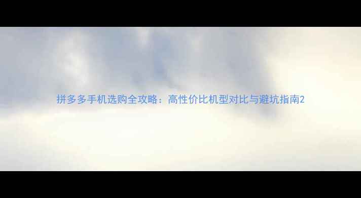 图片 拼多多手机选购全攻略：高性价比机型对比与避坑指南2