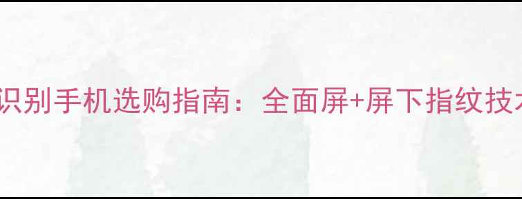 图片 指纹识别手机选购指南：全面屏+屏下指纹技术全2