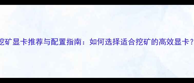 图片 挖矿显卡推荐与配置指南：如何选择适合挖矿的高效显卡？