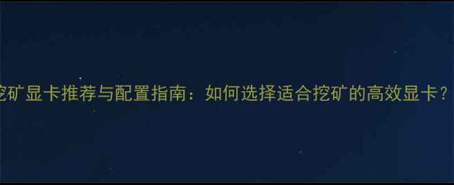 图片 挖矿显卡推荐与配置指南：如何选择适合挖矿的高效显卡？1