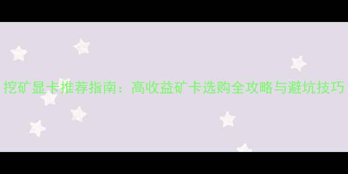 图片 挖矿显卡推荐指南：高收益矿卡选购全攻略与避坑技巧