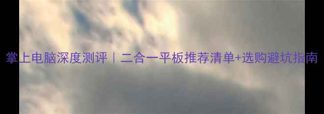 图片 掌上电脑深度测评｜二合一平板推荐清单+选购避坑指南