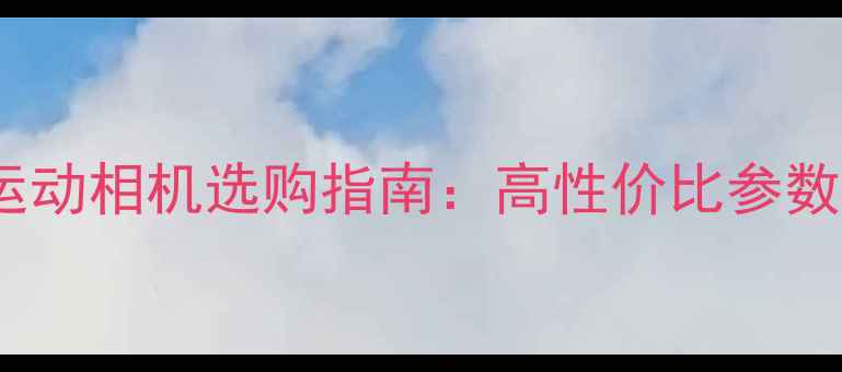 图片 推荐500元价位运动相机选购指南：高性价比参数对比与避坑攻略