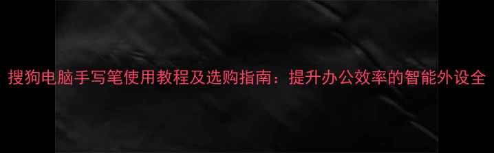 图片 搜狗电脑手写笔使用教程及选购指南：提升办公效率的智能外设全