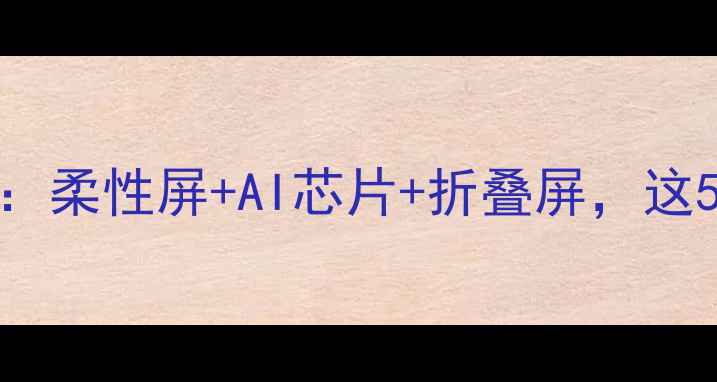 图片 搜索推荐未来手机黑科技全：柔性屏+AI芯片+折叠屏，这5大趋势将颠覆你的使用习惯