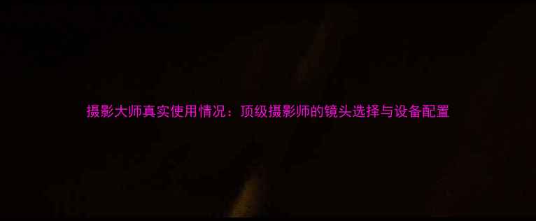 摄影大师真实使用情况顶级摄影师的镜头选择与设备配置
