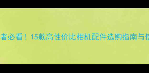 图片 摄影爱好者必看！15款高性价比相机配件选购指南与使用技巧1