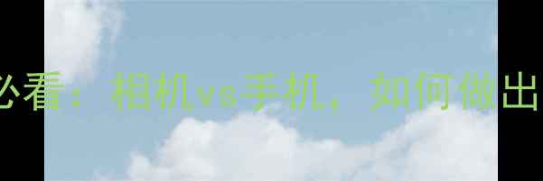 图片 摄影爱好者必看：相机vs手机，如何做出最佳选择？2