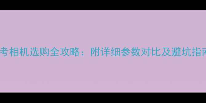 图片 摄影艺考相机选购全攻略：附详细参数对比及避坑指南📸🎓2