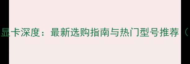 图片 支持4K输出的显卡深度：最新选购指南与热门型号推荐（附避坑指南）