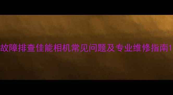 图片 故障排查佳能相机常见问题及专业维修指南1