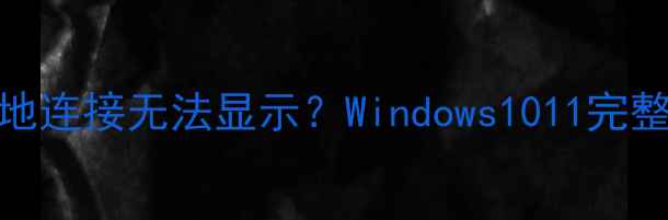 图片 故障排查指南台式电脑本地连接无法显示？Windows1011完整解决方法（附图文教程）