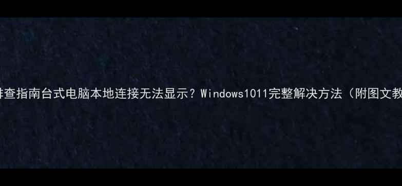 图片 故障排查指南台式电脑本地连接无法显示？Windows1011完整解决方法（附图文教程）1