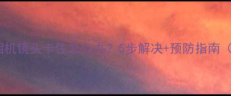 图片 故障排查索尼相机镜头卡住怎么办？5步解决+预防指南（附维修视频）1
