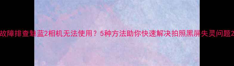 图片 故障排查魅蓝2相机无法使用？5种方法助你快速解决拍照黑屏失灵问题2