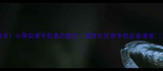 图片 救命！小屏安卓手机真的能打！高性价比单手党必备清单📱✨