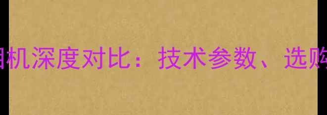 图片 数字相机与模拟相机深度对比：技术参数、选购指南与未来趋势2