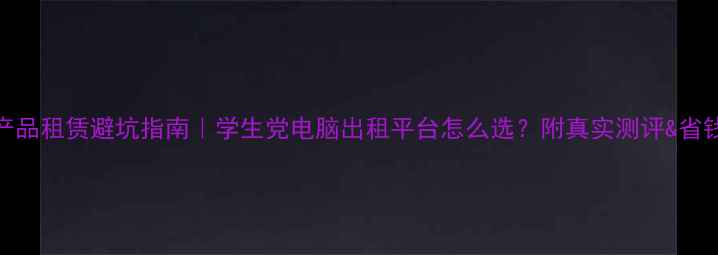 图片 数码产品租赁避坑指南｜学生党电脑出租平台怎么选？附真实测评&省钱攻略