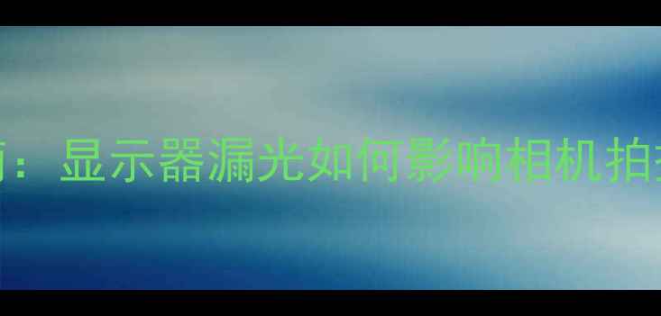 图片 数码产品避坑指南：显示器漏光如何影响相机拍摄及专业修复方案