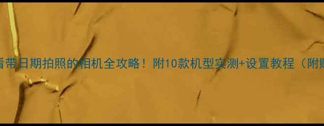 图片 数码党必看带日期拍照的相机全攻略！附10款机型实测+设置教程（附购买指南）