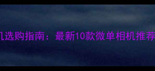 图片 数码卡片相机选购指南：最新10款微单相机推荐及避坑技巧2