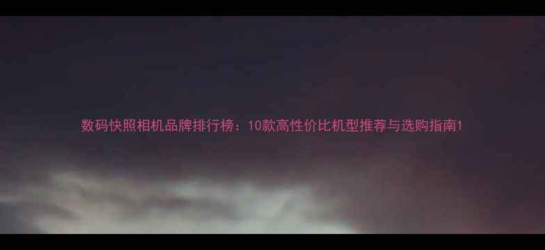 图片 数码快照相机品牌排行榜：10款高性价比机型推荐与选购指南1