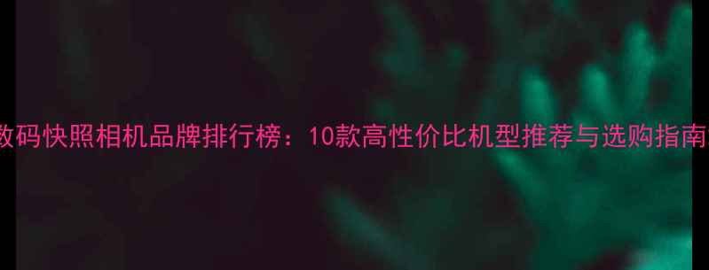 图片 数码快照相机品牌排行榜：10款高性价比机型推荐与选购指南2