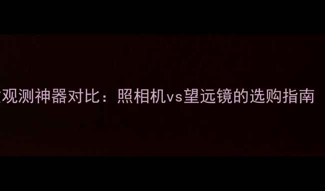 图片 数码摄影与天文观测神器对比：照相机vs望远镜的选购指南（附实测数据）1