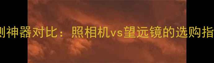 图片 数码摄影与天文观测神器对比：照相机vs望远镜的选购指南（附实测数据）2