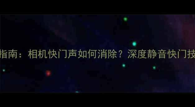 图片 数码摄影必备指南：相机快门声如何消除？深度静音快门技术与拍摄技巧