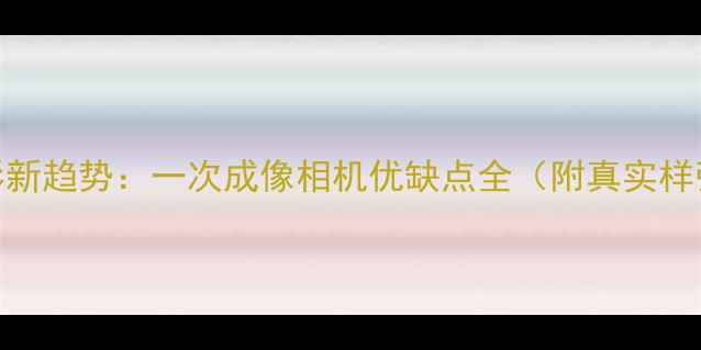 图片 数码摄影新趋势：一次成像相机优缺点全（附真实样张对比）