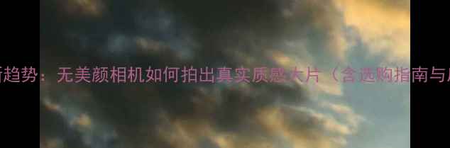 图片 数码摄影新趋势：无美颜相机如何拍出真实质感大片（含选购指南与后期技巧）
