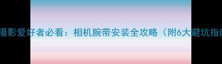 图片 数码摄影爱好者必看：相机腕带安装全攻略（附6大避坑指南）2