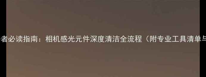 图片 数码摄影爱好者必读指南：相机感光元件深度清洁全流程（附专业工具清单与避坑攻略）1