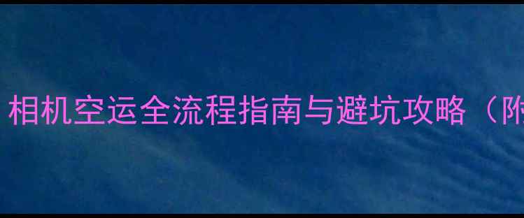 图片 数码摄影爱好者必读：相机空运全流程指南与避坑攻略（附国际运输公司对比）1